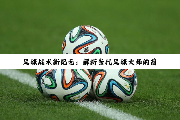 足球战术新纪元：解析当代足球大师的前沿战术理念与热点趋势