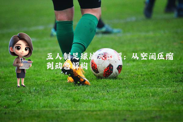 五人制足球战术图解：从空间压缩到动态解构