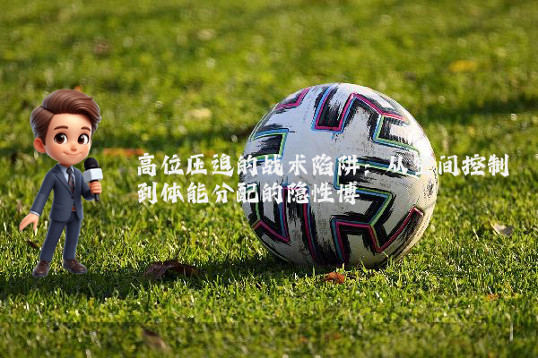 高位压迫的战术陷阱：从空间控制到体能分配的隐性博弈