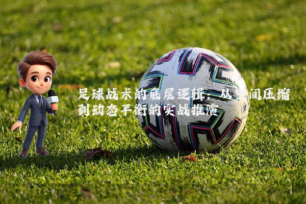 足球战术的底层逻辑:从空间压缩到动态平衡的实战推演