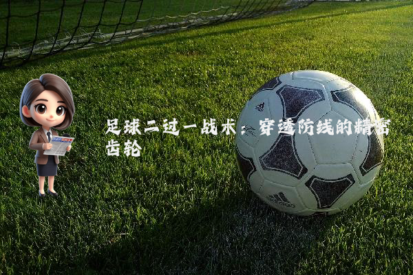 足球二过一战术：穿透防线的精密齿轮